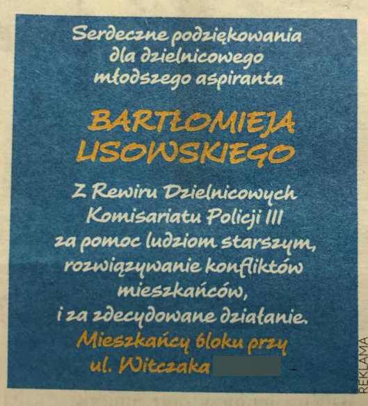 Zdjęcie przedstawia ogłoszenie prasowe o treści: Serdeczne podziękowania dla dzielnicowego młodszego aspiranta Bartłomieja Lisowskiego z Rewiru Dzielnicowych Komisariatu Policji III za pomoc ludziom starszym, rozwiązywanie konfliktów mieszkańców i zdecydowane działanie mieszkańcy bloku przy ulicy Witczaka.