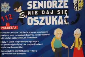 Plakat &quot;Seniorze nie daj się oszukać prawdziwi policjanci nigdy nie proszą o przekazanie pieniędzy bądź zaciągnięcie kredytu. Jeżeli odebrałeś taki telefon bądź pewien, że to oszust. Nigdy w takich lub podobnych sytuacjach nie przekazuj pieniędzy i nie podpisuj żadnych umów, czy dokumentów. Jak najszybciej skontaktuj się z rodziną i powiedz o tym zdarzeniu.